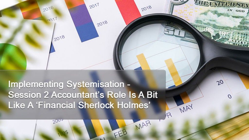Implementing Systemisation - Session 2 Accountant’s Role Is A Bit Like A ‘Financial Sherlock Holmes’
