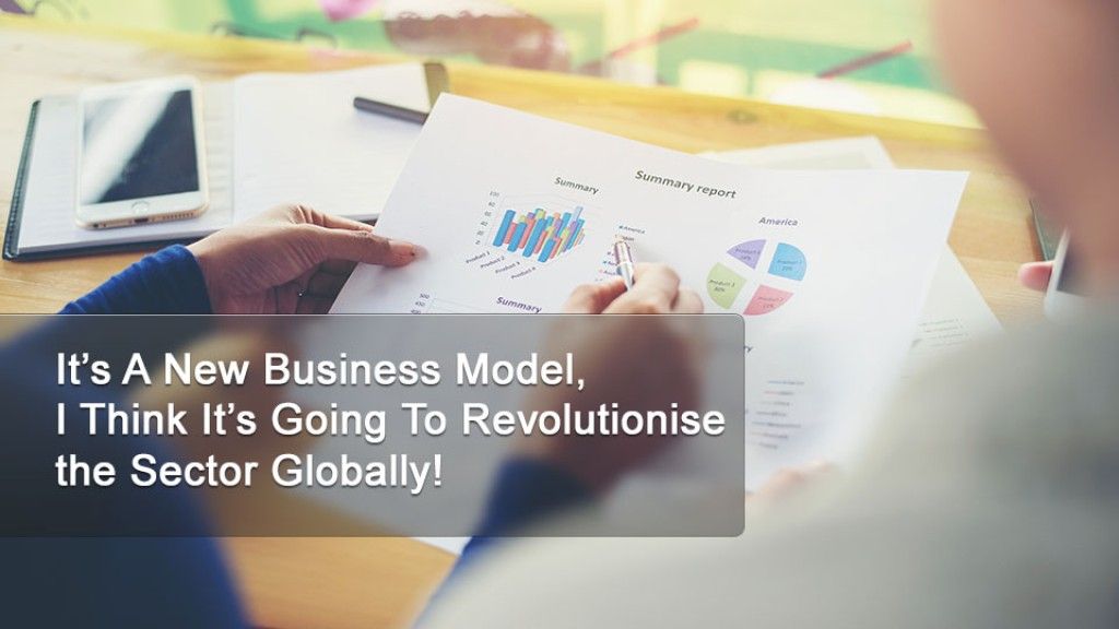 It’s A New Business Model – I Think It’s Going To Revolutionise the Sector Globally!